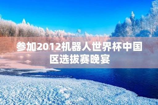 参加2012机器人世界杯中国区选拔赛晚宴