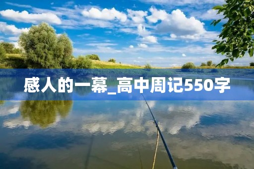 感人的一幕_高中周记550字 感人的一幕_高中周记550字