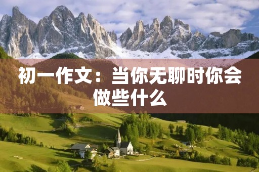 初一作文：当你无聊时你会做些什么