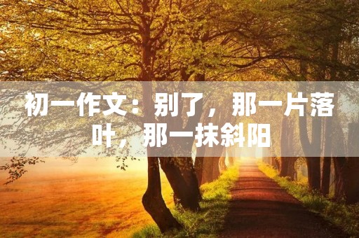 初一作文：别了，那一片落叶，那一抹斜阳