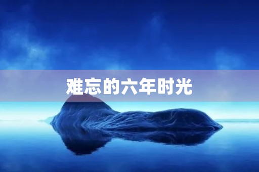难忘的六年时光 难忘的六年时光