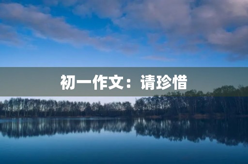 初一作文：请珍惜