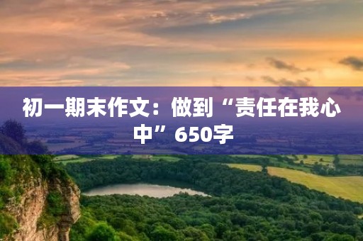 初一期末作文：做到“责任在我心中”650字