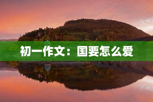 初一作文:国要怎么爱 初一作文:国要怎么爱
