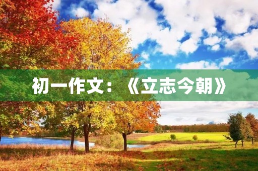 初一作文：《立志今朝》