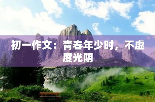 初一作文：青春年少时，不虚度光阴