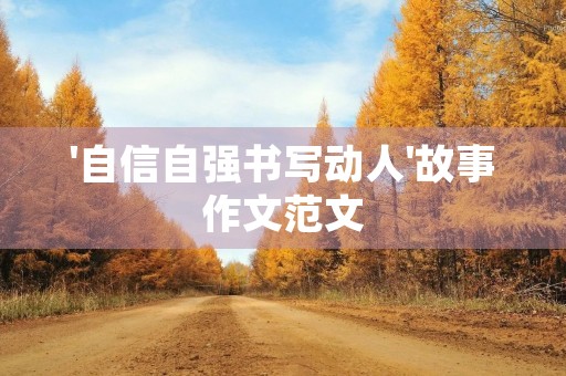 '自信自强书写动人'故事作文范文 '自信自强书写动人'故事作文范文