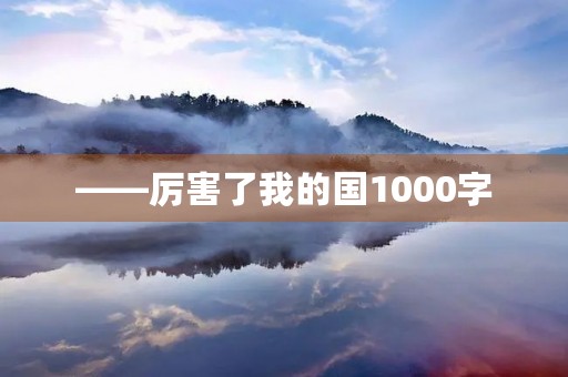 ——厉害了我的国1000字 ——厉害了我的国1000字