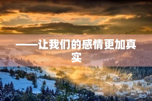 ——让我们的感情更加真实 ——让我们的感情更加真实