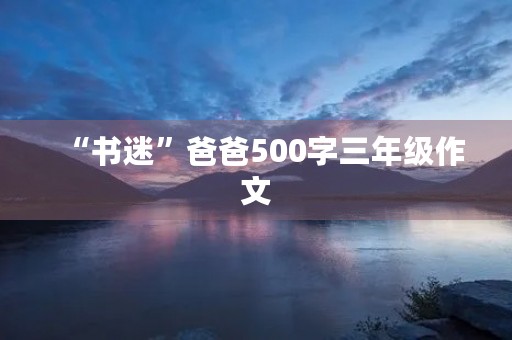 “书迷”爸爸500字三年级作文