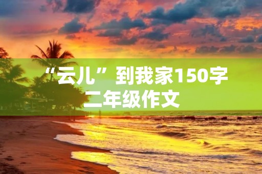“云儿”到我家150字 二年级作文 “云儿”到我家150字 二年级作文