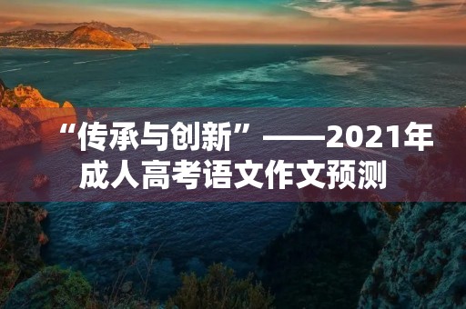 “传承与创新”——2021年成人高考语文作文预测 “传承与创新”——2021年成人高考语文作文预测