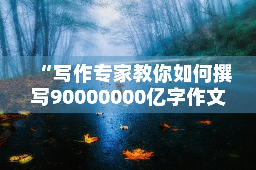 “写作专家教你如何撰写90000000亿字作文” “写作专家教你如何撰写90000000亿字作文”
