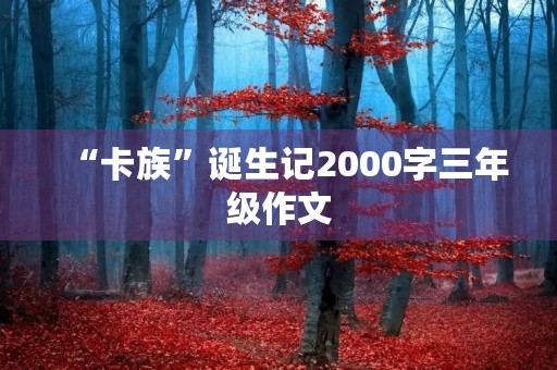 “卡族”诞生记2000字三年级作文 “卡族”诞生记2000字三年级作文