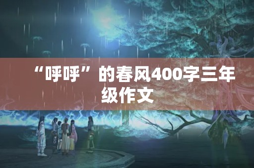 “呼呼”的春风400字三年级作文 “呼呼”的春风400字三年级作文