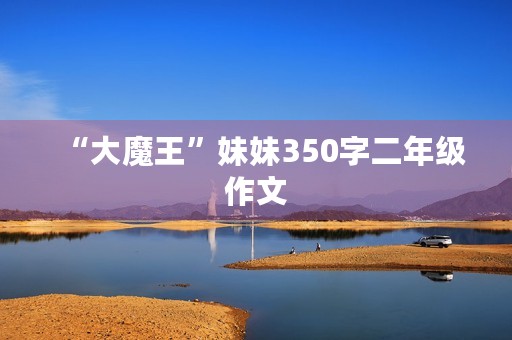 “大魔王”妹妹350字二年级作文 “大魔王”妹妹350字二年级作文