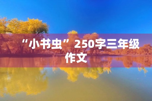 “小书虫”250字三年级作文 “小书虫”250字三年级作文