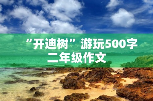 “开迪树”游玩500字二年级作文