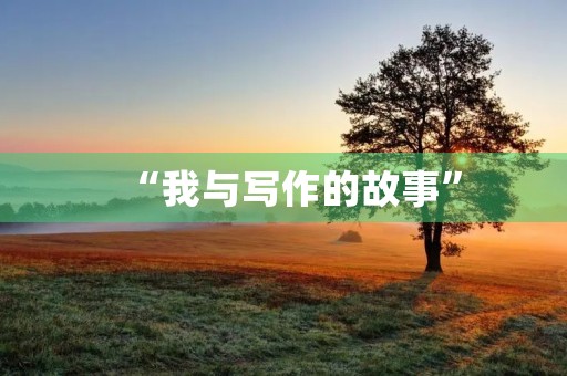 “我与写作的故事” “我与写作的故事”