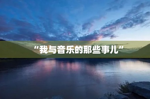 “我与音乐的那些事儿” “我与音乐的那些事儿”
