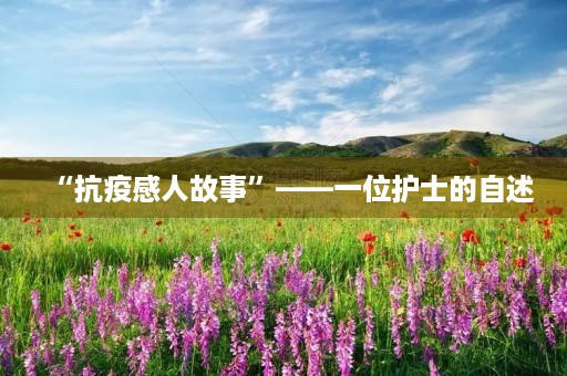 “抗疫感人故事”——一位护士的自述 “抗疫感人故事”——一位护士的自述