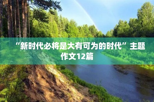 “新时代必将是大有可为的时代”主题作文12篇
