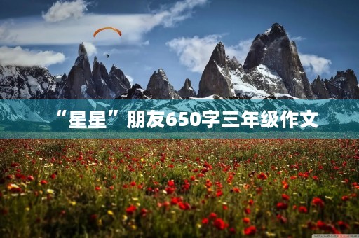 “星星”朋友650字三年级作文 “星星”朋友650字三年级作文