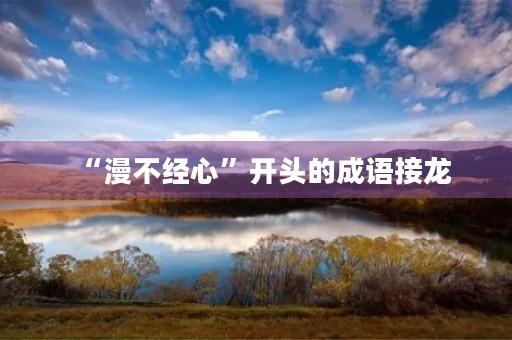 “漫不经心”开头的成语接龙 “漫不经心”开头的成语接龙
