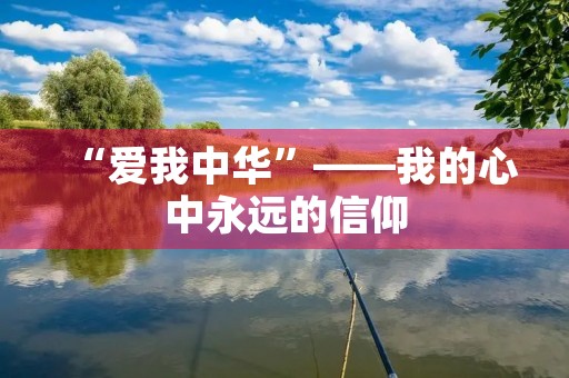 “爱我中华”——我的心中永远的信仰 “爱我中华”——我的心中永远的信仰
