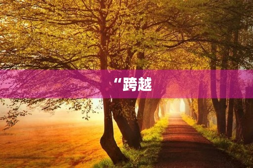 “跨越,再跨越”为主题作文十篇 “跨越,再跨越”为主题作文十篇