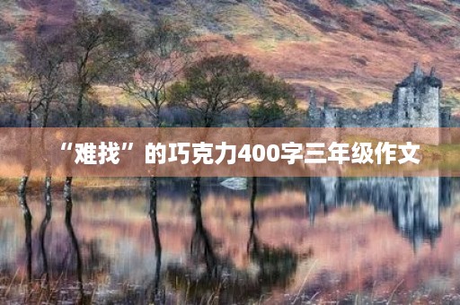 “难找”的巧克力400字三年级作文 “难找”的巧克力400字三年级作文