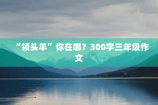 “领头羊”你在哪？300字三年级作文