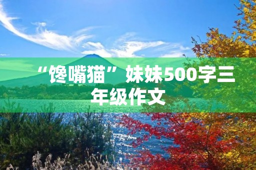 “馋嘴猫”妹妹500字三年级作文