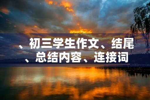 、初三学生作文、结尾、总结内容、连接词 、初三学生作文、结尾、总结内容、连接词