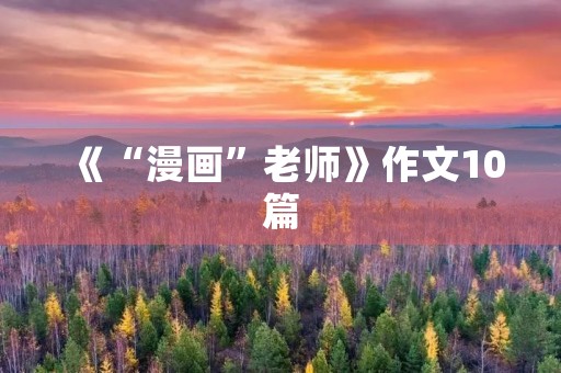 《“漫画”老师》作文10篇 《“漫画”老师》作文10篇