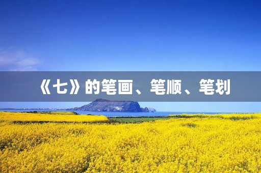 《七》的笔画、笔顺、笔划(七的笔顺) 《七》的笔画、笔顺、笔划(七的笔顺)