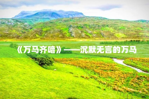 《万马齐喑》——沉默无言的万马 《万马齐喑》——沉默无言的万马