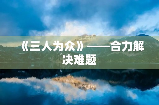 《三人为众》——合力解决难题 《三人为众》——合力解决难题