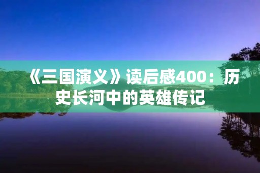 《三国演义》读后感400：历史长河中的英雄传记