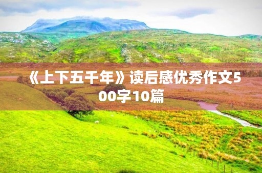 《上下五千年》读后感优秀作文500字10篇 《上下五千年》读后感优秀作文500字10篇