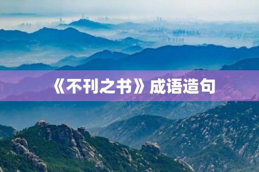 《不刊之书》成语造句 《不刊之书》成语造句
