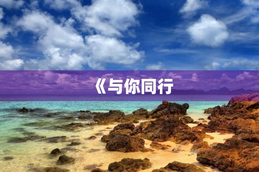 《与你同行，共创美好未来》
