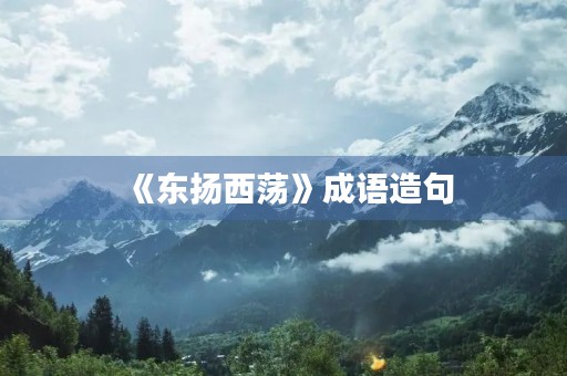 《东扬西荡》成语造句 《东扬西荡》成语造句