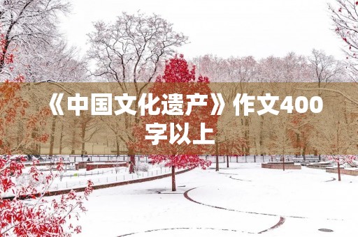 《中国文化遗产》作文400字以上 《中国文化遗产》作文400字以上
