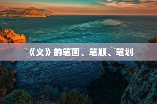 《义》的笔画、笔顺、笔划(义的笔顺) 《义》的笔画、笔顺、笔划(义的笔顺)