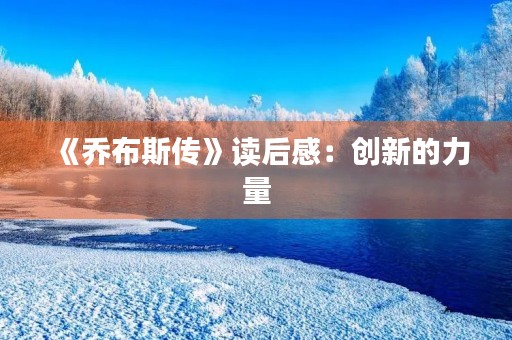 《乔布斯传》读后感:创新的力量 《乔布斯传》读后感:创新的力量