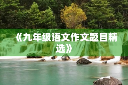 《九年级语文作文题目精选》 《九年级语文作文题目精选》