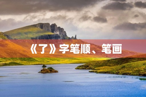 《了》字笔顺、笔画(了的笔顺) 《了》字笔顺、笔画(了的笔顺)
