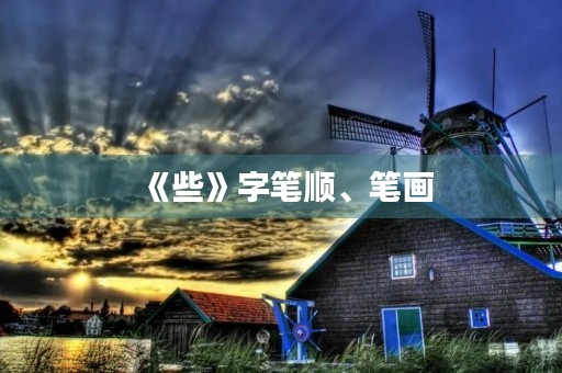 《些》字笔顺、笔画(些的笔顺) 《些》字笔顺、笔画(些的笔顺)