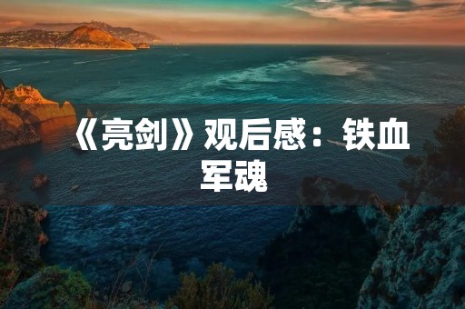 《亮剑》观后感:铁血军魂,永不磨灭 《亮剑》观后感:铁血军魂,永不磨灭